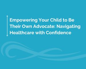 Empowering Your Child to Be Their Own Advocate Navigating Healthcare with Confidence